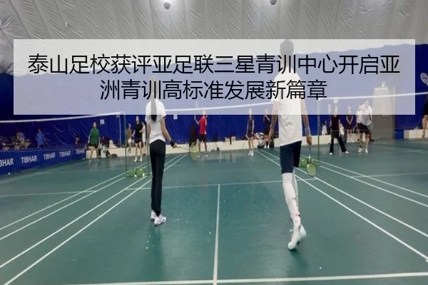 泰山足校获评亚足联三星青训中心开启亚洲青训高标准发展新篇章