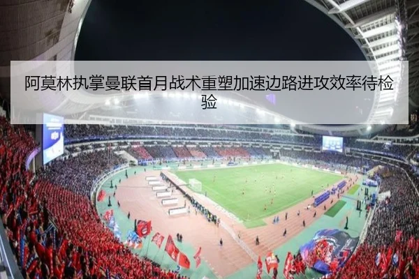 阿莫林执掌曼联首月战术重塑加速边路进攻效率待检验