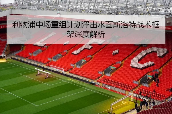 利物浦中场重组计划浮出水面斯洛特战术框架深度解析
