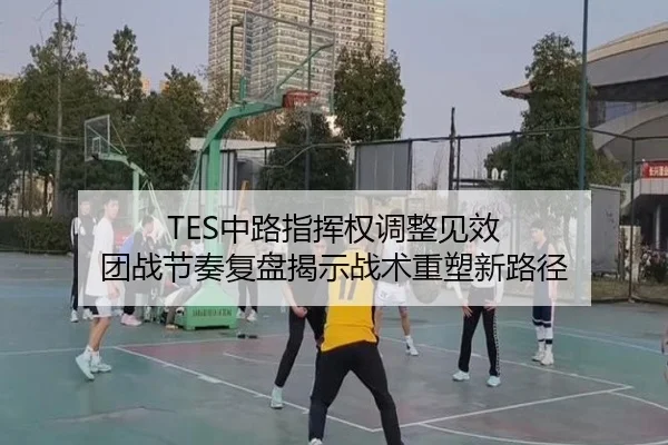 TES中路指挥权调整见效 团战节奏复盘揭示战术重塑新路径